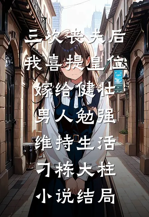 三次丧夫后我喜提皇位-嫁给健壮男人勉强维持生活刁栋大柱小说结局