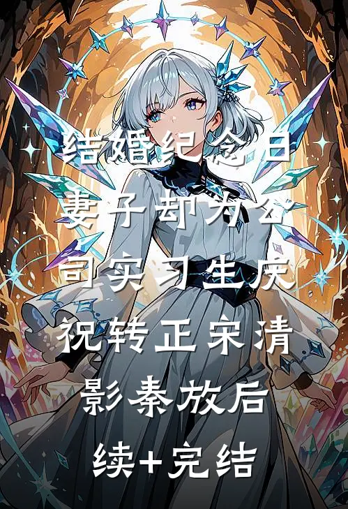 结婚纪念日，妻子却为公司实习生庆祝转正宋清影秦放后续+完结