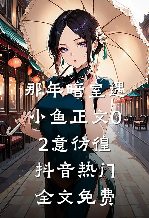 那年暗室遇小鱼-正文02意彷徨抖音热门全文免费