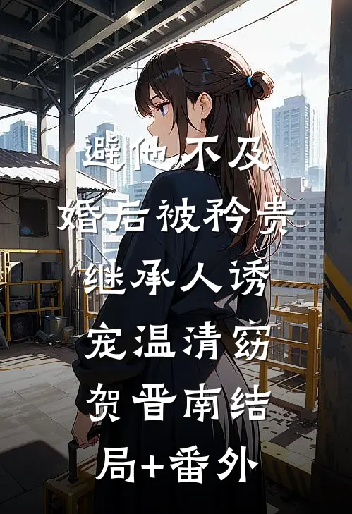 避他不及，婚后被矜贵继承人诱宠温清窈贺晋南结局+番外