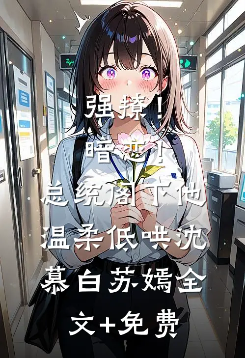 强撩！暗恋！总统阁下他温柔低哄沈慕白苏嫣全文+免费