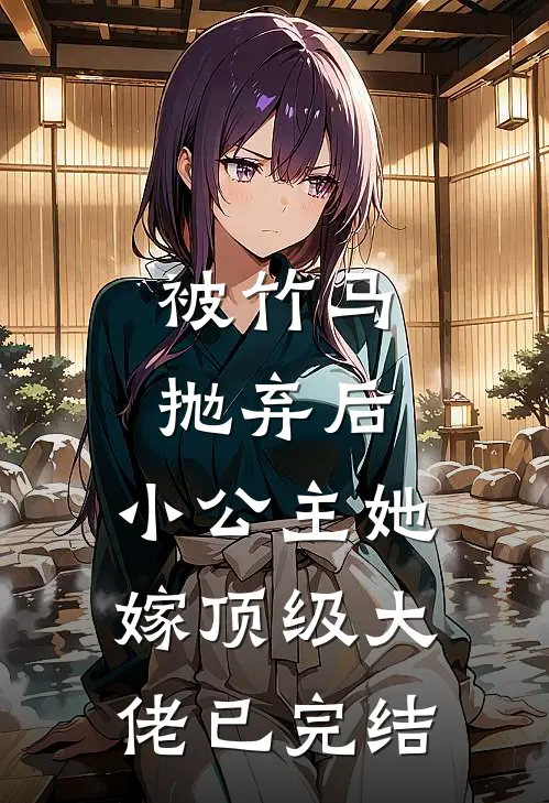 被竹马抛弃后，小公主她嫁顶级大佬已完结