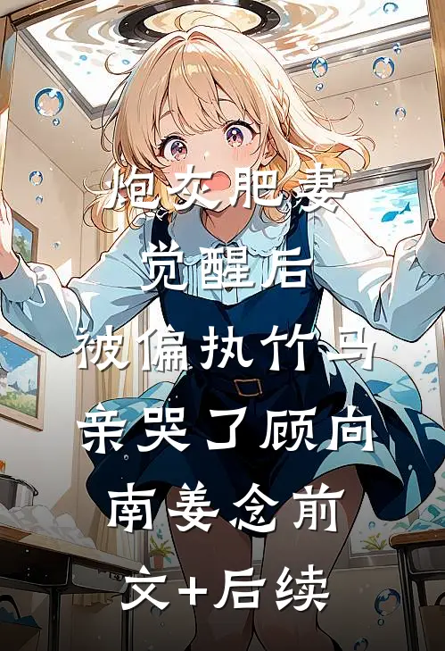 炮灰肥妻觉醒后，被偏执竹马亲哭了顾向南姜念前文+后续