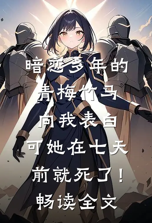 暗恋多年的青梅竹马向我表白，可她在七天前就死了！畅读全文