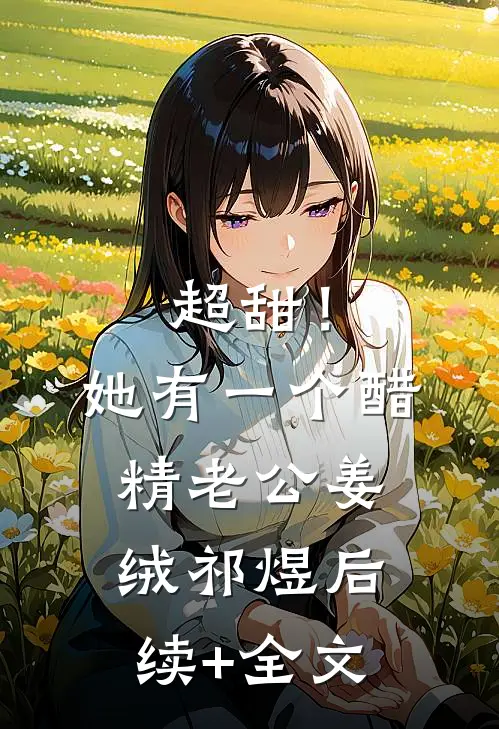超甜！她有一个醋精老公姜绒祁煜后续+全文
