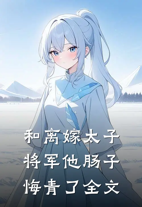 和离嫁太子，将军他肠子悔青了全文