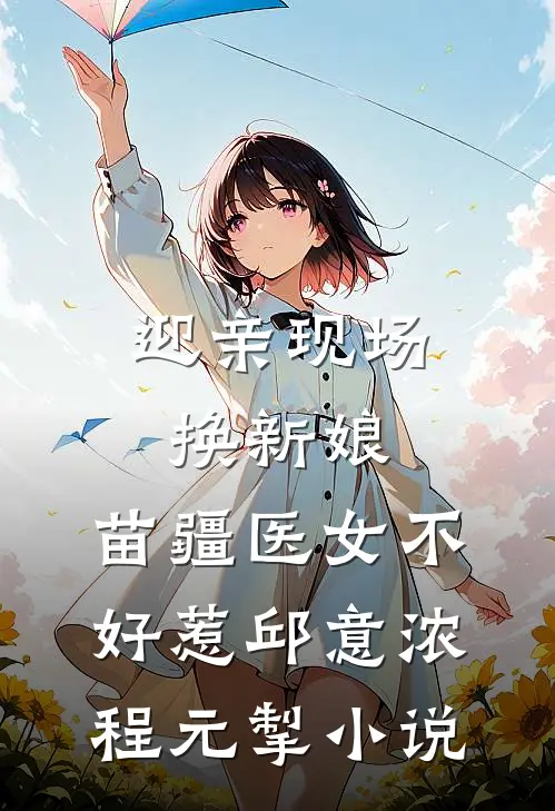 迎亲现场换新娘，苗疆医女不好惹邱意浓程元掣小说