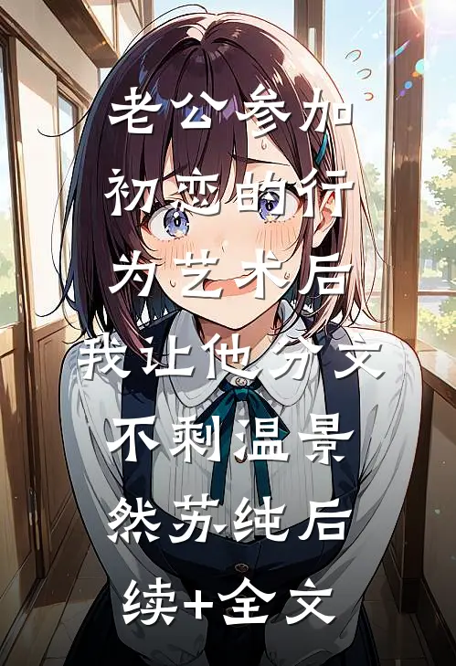 老公参加初恋的行为艺术后，我让他分文不剩温景然苏纯后续+全文
