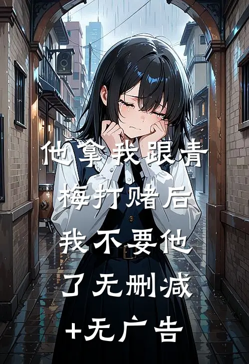 他拿我跟青梅打赌后，我不要他了无删减+无广告
