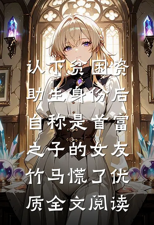 认下贫困资助生身份后，自称是首富之子的女友竹马慌了优质全文阅读
