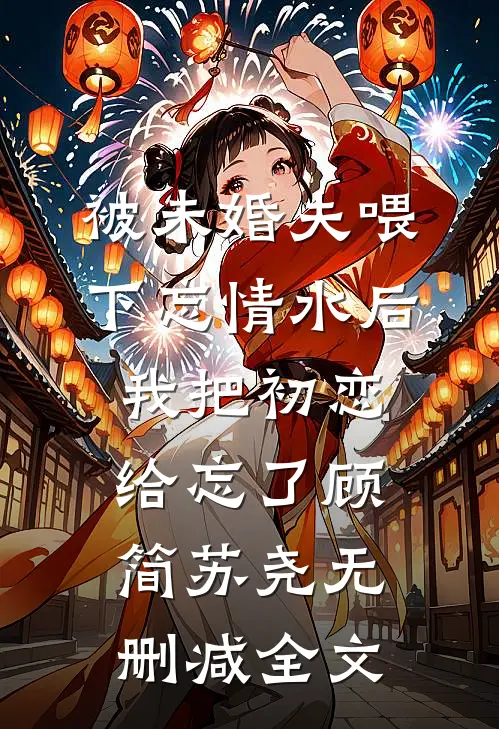 被未婚夫喂下忘情水后，我把初恋给忘了顾简苏尧无删减全文