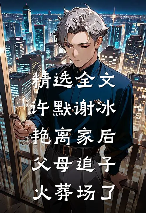 精选全文许默谢冰艳(离家后,父母追子火葬场了)