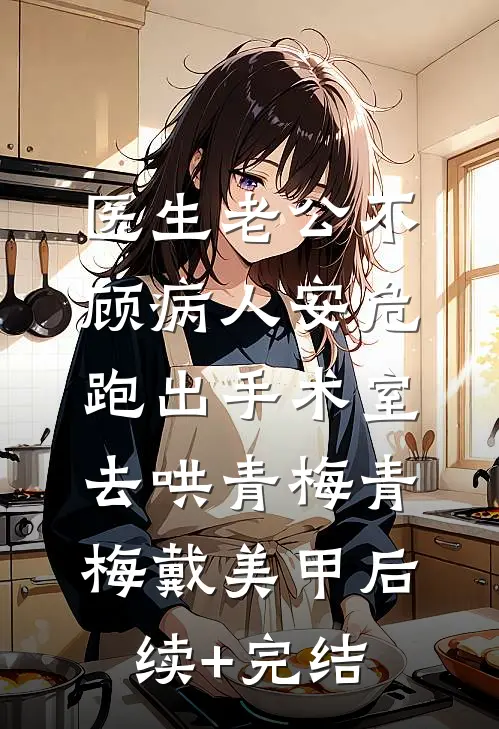 医生老公不顾病人安危，跑出手术室去哄青梅青梅戴美甲后续+完结