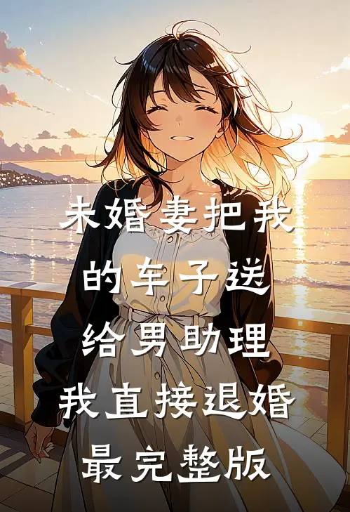 未婚妻把我的车子送给男助理，我直接退婚最完整版