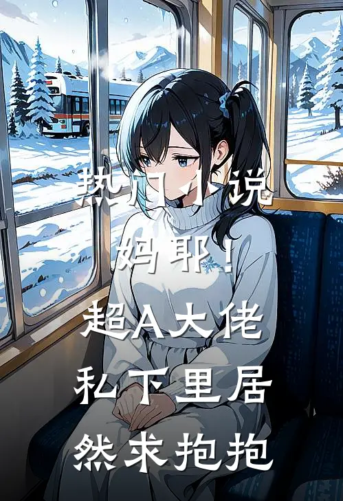 热门小说妈耶！超A大佬私下里居然求抱抱
