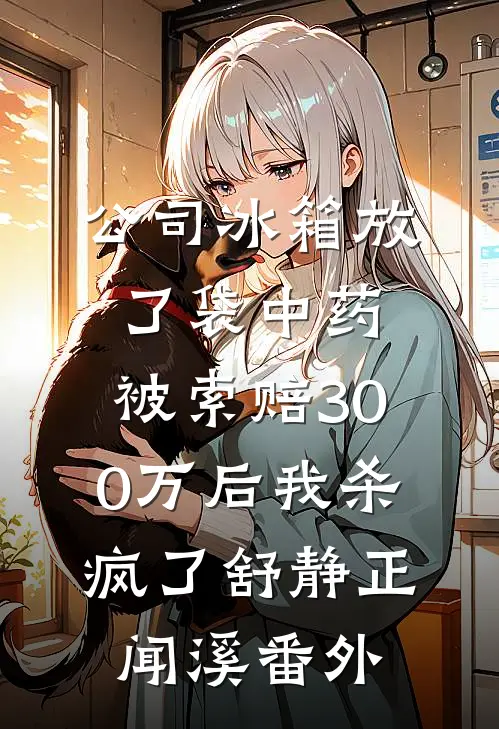 公司冰箱放了袋中药，被索赔300万后我杀疯了舒静正闻溪番外