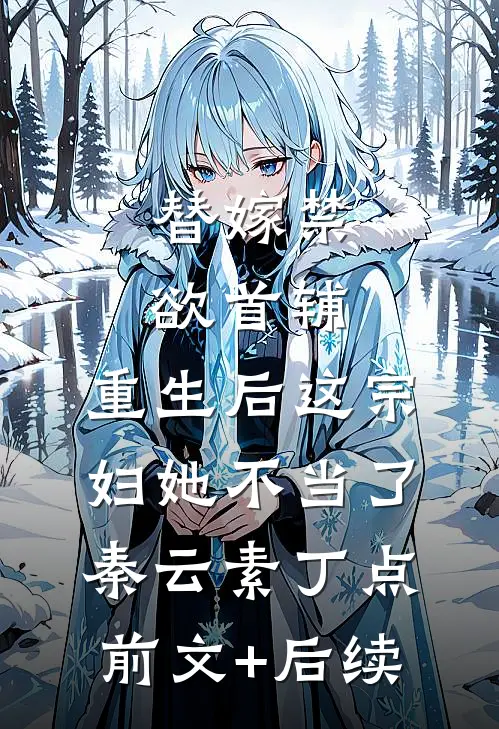 替嫁禁欲首辅，重生后这宗妇她不当了秦云素丁点前文+后续