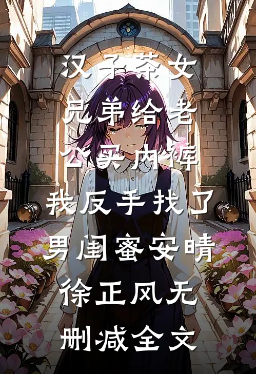 汉子茶女兄弟给老公买内裤，我反手找了男闺蜜安晴徐正风无删减全文