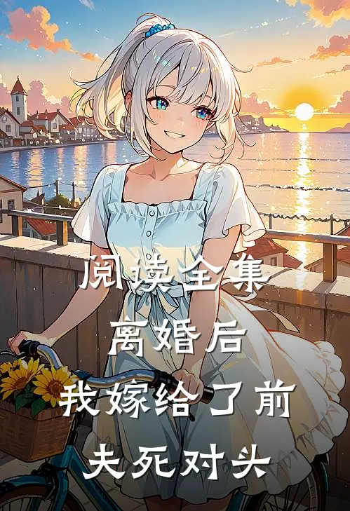 阅读全集离婚后，我嫁给了前夫死对头