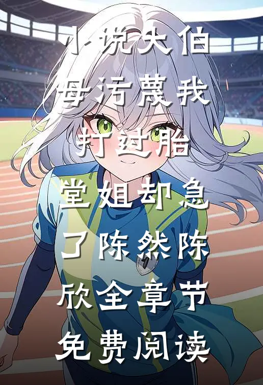 小说大伯母污蔑我打过胎，堂姐却急了陈然陈欣全章节免费阅读