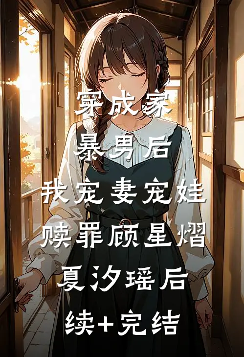 穿成家暴男后，我宠妻宠娃赎罪顾星熠夏汐瑶后续+完结