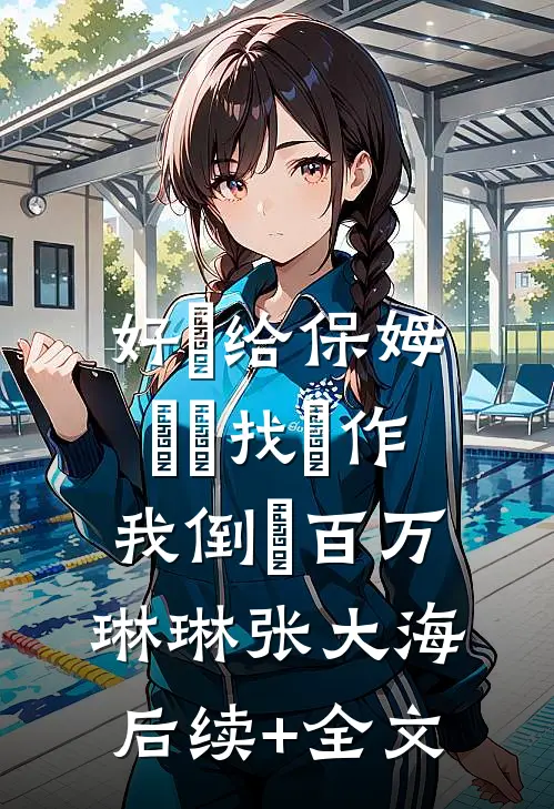 好⼼给保姆⼉⼦找⼯作我倒⽋百万琳琳张大海后续+全文
