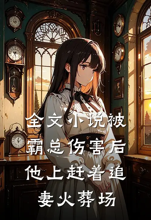 全文小说被霸总伤害后，他上赶着追妻火葬场