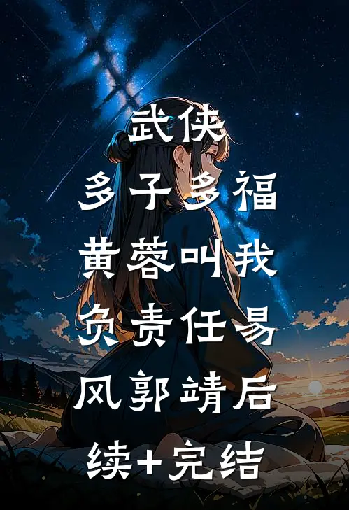 武侠：多子多福，黄蓉叫我负责任易风郭靖后续+完结