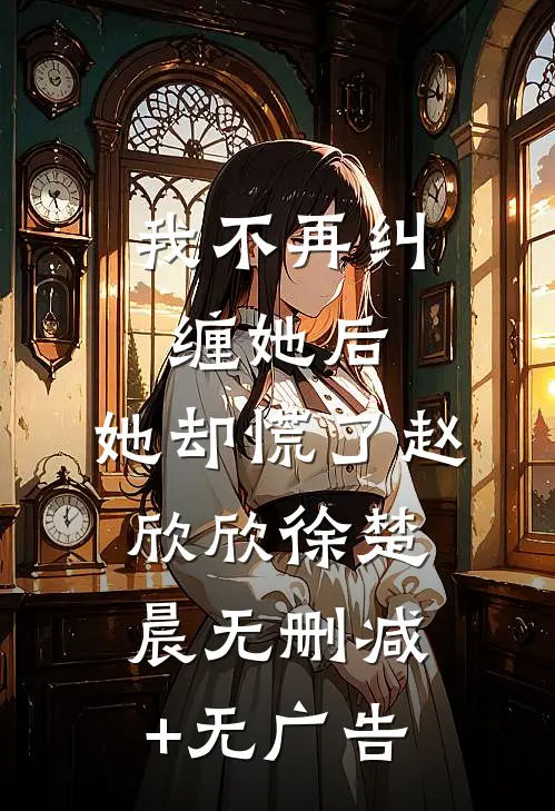 我不再纠缠她后，她却慌了赵欣欣徐楚晨无删减+无广告
