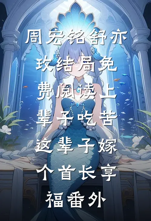 周宏铭舒亦玫结局免费阅读上辈子吃苦，这辈子嫁个首长享福番外