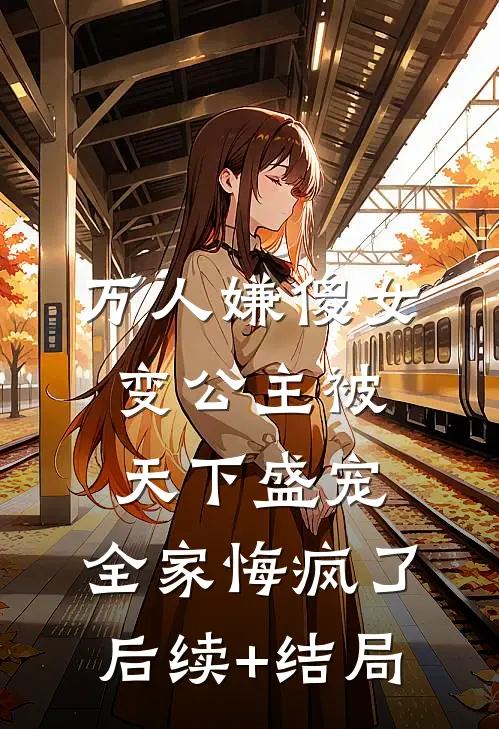 万人嫌傻女变公主被天下盛宠，全家悔疯了后续+结局