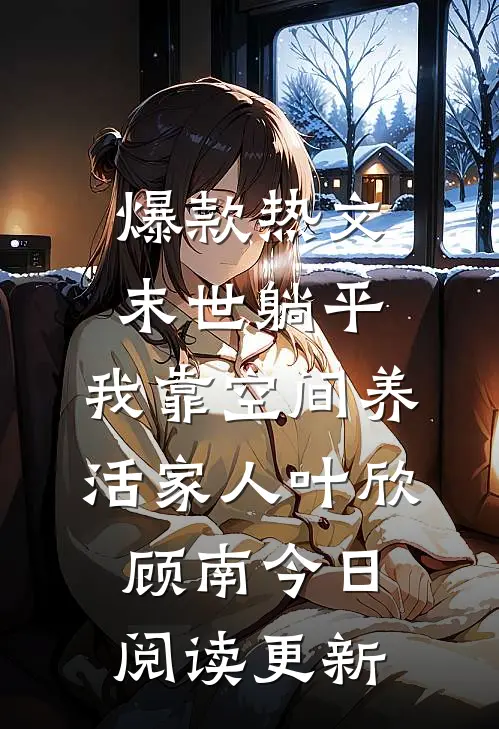 爆款热文《末世躺平：我靠空间养活家人》叶欣顾南今日阅读更新