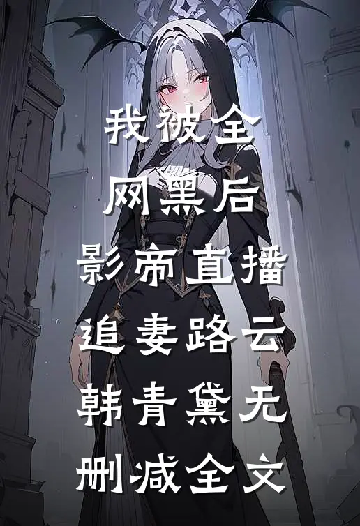 我被全网黑后，影帝直播追妻路云韩青黛无删减全文