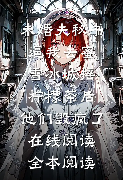 未婚夫秘书逼我去蜜雪冰城摇柠檬茶后，他们毁疯了在线阅读全本阅读