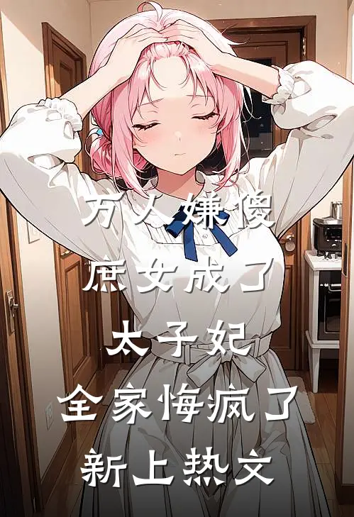 万人嫌傻庶女成了太子妃，全家悔疯了新上热文