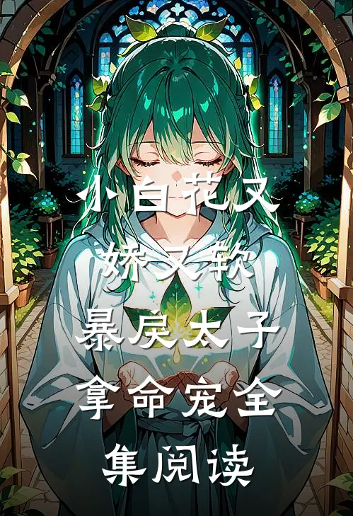 小白花又娇又软，暴戾太子拿命宠全集阅读