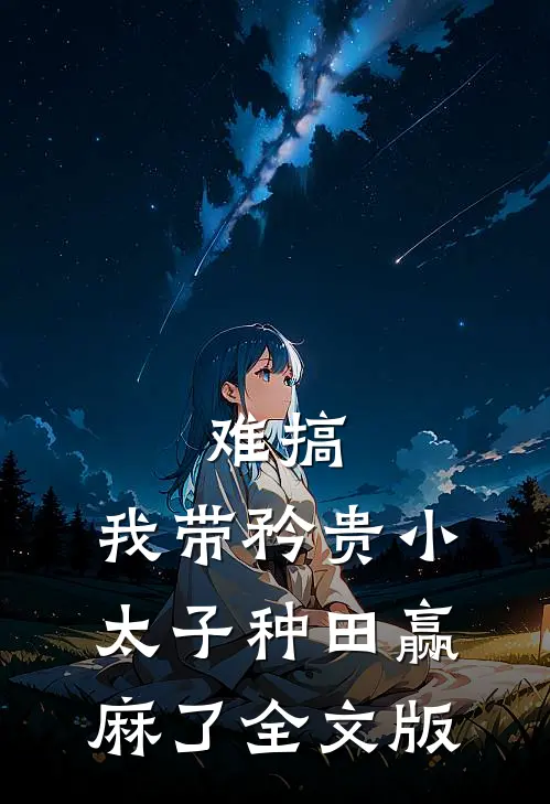 难搞，我带矜贵小太子种田赢麻了全文版