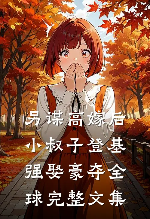 另谋高嫁后，小叔子登基强娶豪夺全球完整文集