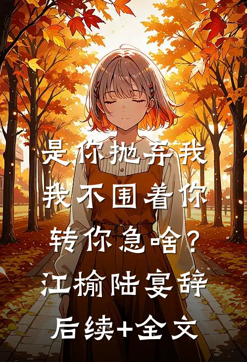 是你抛弃我，我不围着你转你急啥？江榆陆宴辞后续+全文