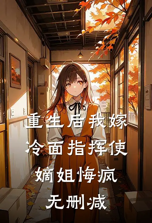 重生后我嫁冷面指挥使，嫡姐悔疯无删减