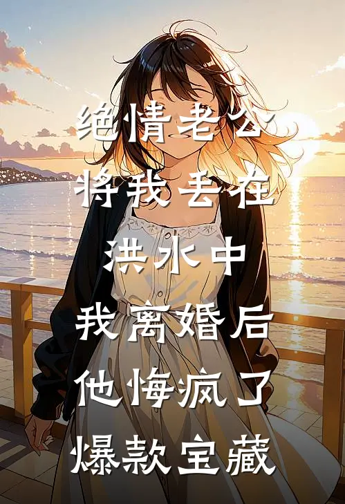 绝情老公将我丢在洪水中，我离婚后他悔疯了爆款宝藏