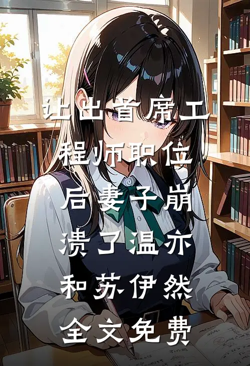 让出首席工程师职位后妻子崩溃了温亦和苏伊然全文免费