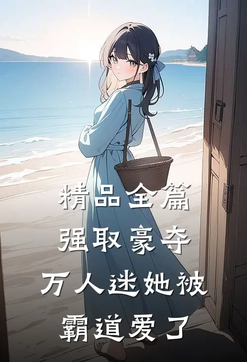 精品全篇强取豪夺：万人迷她被霸道爱了
