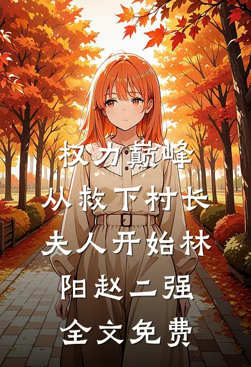 权力巅峰：从救下村长夫人开始林阳赵二强全文免费