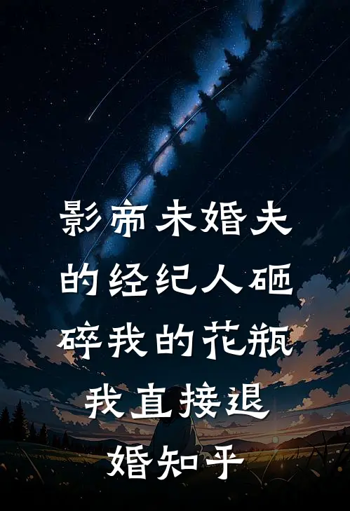 影帝未婚夫的经纪人砸碎我的花瓶，我直接退婚知乎