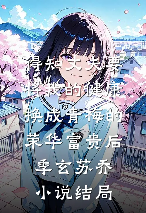 得知丈夫要将我的健康换成青梅的荣华富贵后季玄苏乔小说结局