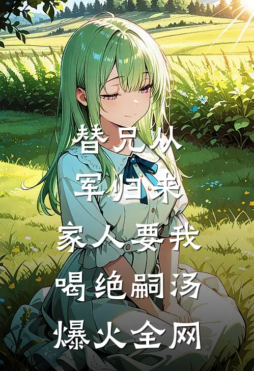 替兄从军归来，家人要我喝绝嗣汤爆火全网