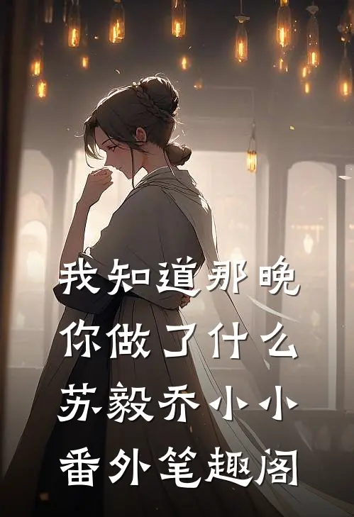 我知道那晚你做了什么：苏毅乔小小番外笔趣阁