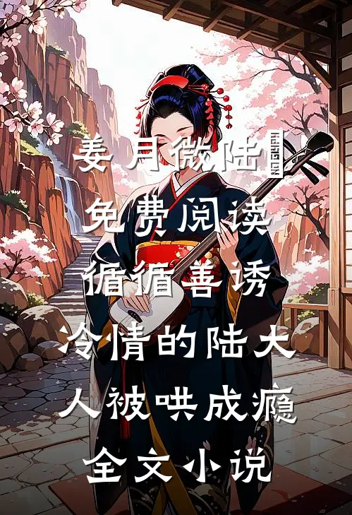 姜月微陆璟免费阅读循循善诱,冷情的陆大人被哄成瘾全文小说