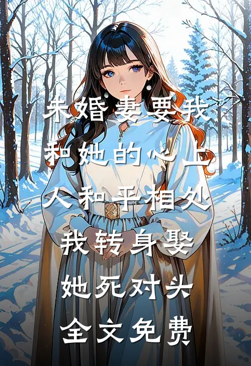 未婚妻要我和她的心上人和平相处，我转身娶她死对头全文免费
